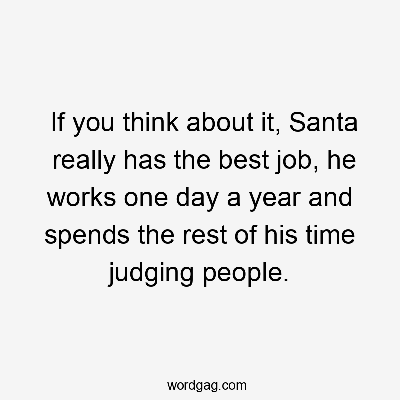 If you think about it, Santa really has the best job, he works one day a year and spends the rest of his time judging people.