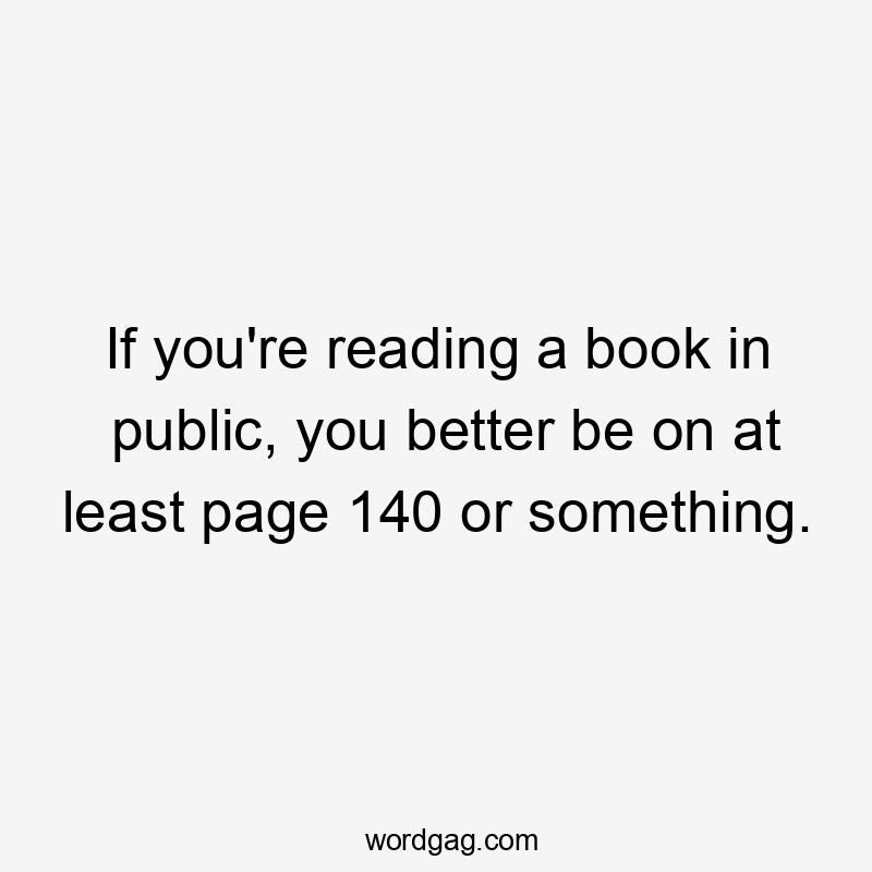 If you're reading a book in public, you better be on at least page 140 or something.