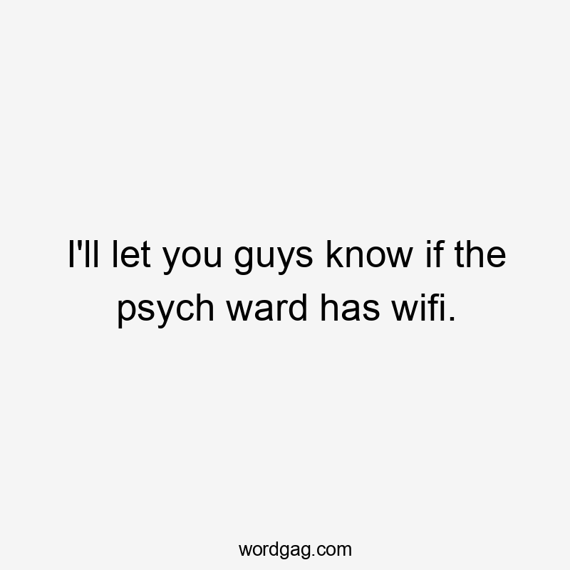 I'll let you guys know if the psych ward has wifi.