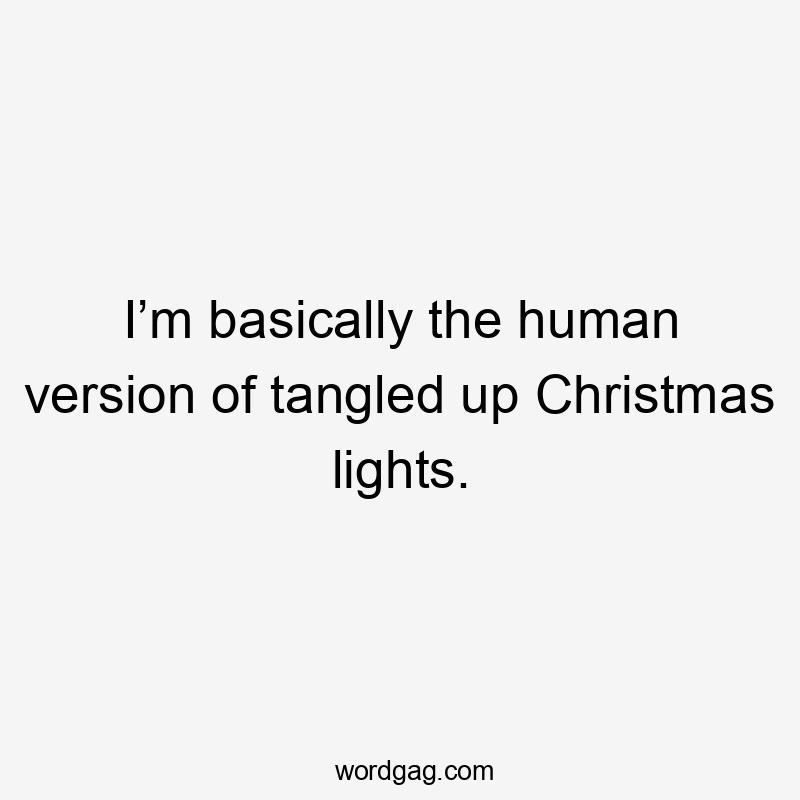 I’m basically the human version of tangled up Christmas lights.