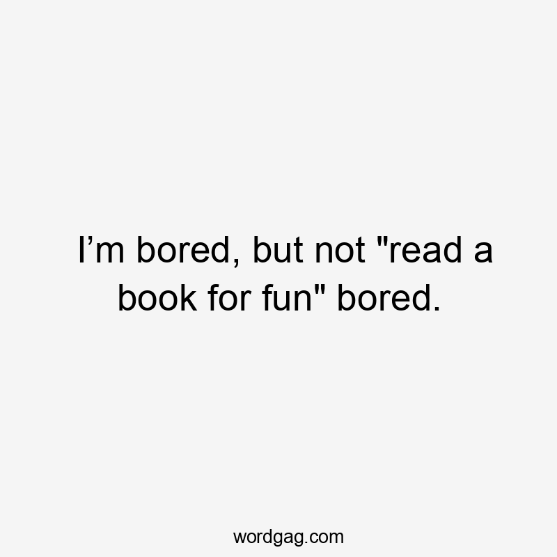 I’m bored, but not "read a book for fun" bored.