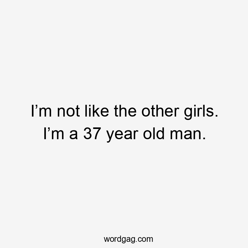 I’m not like the other girls. I’m a 37 year old man.