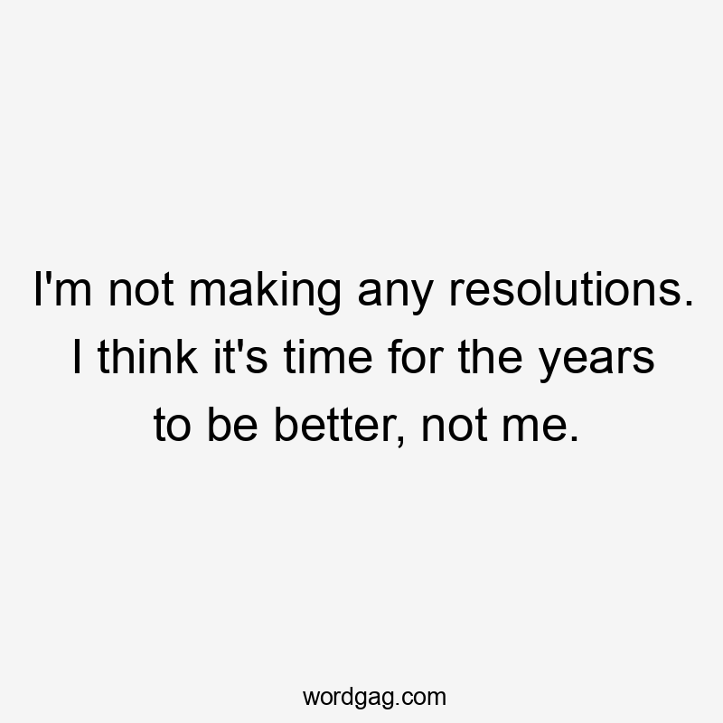 I'm not making any resolutions. I think it's time for the years to be better, not me.