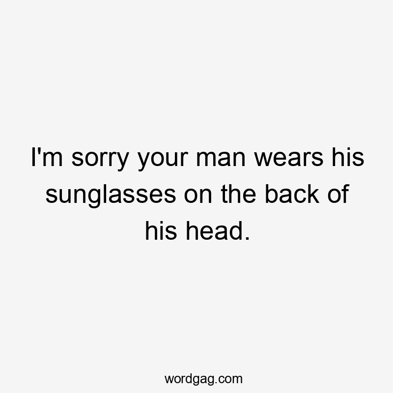 I'm sorry your man wears his sunglasses on the back of his head.