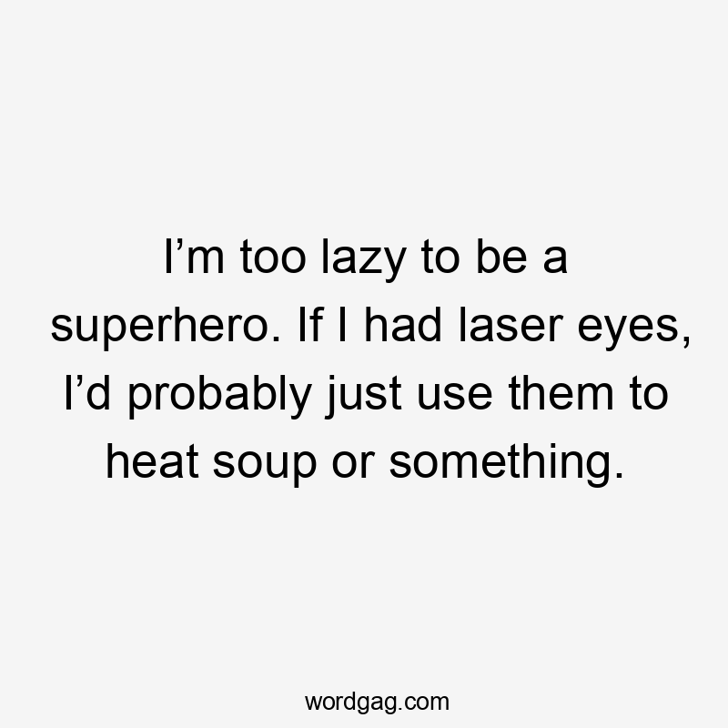 I’m too lazy to be a superhero. If I had laser eyes, I’d probably just use them to heat soup or something.