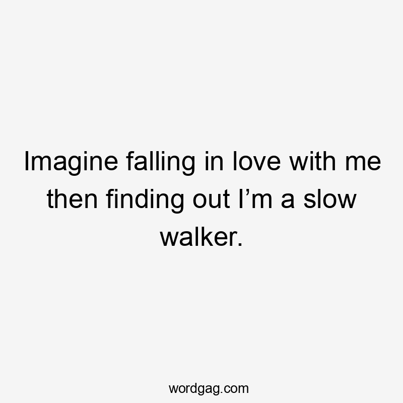 Imagine falling in love with me then finding out I’m a slow walker.