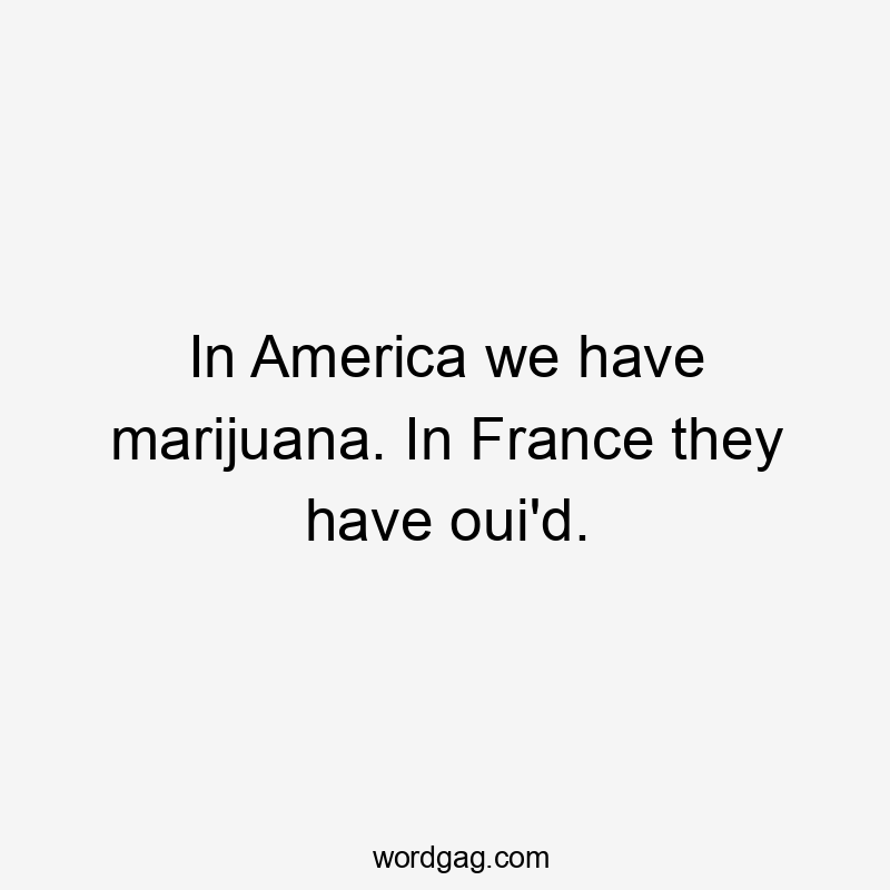 In America we have marijuana. In France they have oui'd.