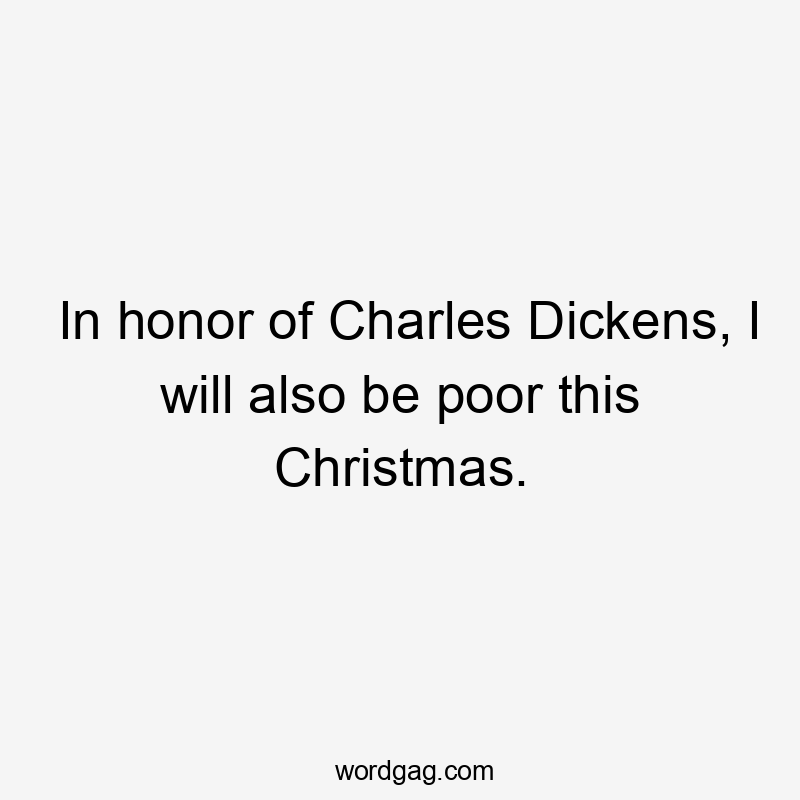 In honor of Charles Dickens, I will also be poor this Christmas.