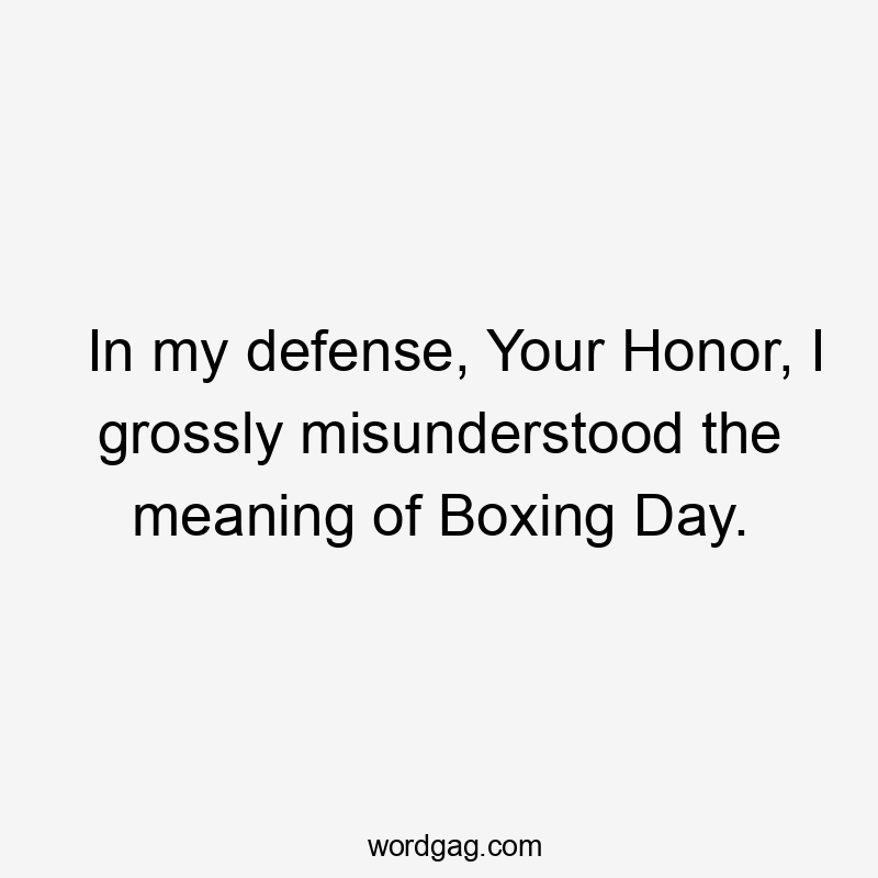 In my defense, Your Honor, I grossly misunderstood the meaning of Boxing Day.