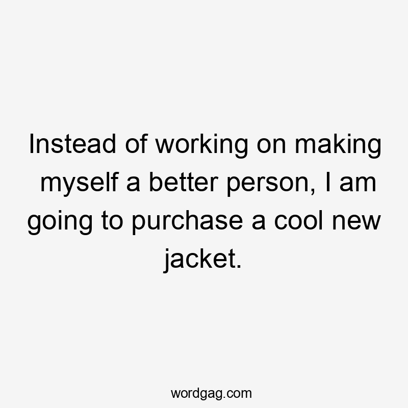 Instead of working on making myself a better person, I am going to purchase a cool new jacket.