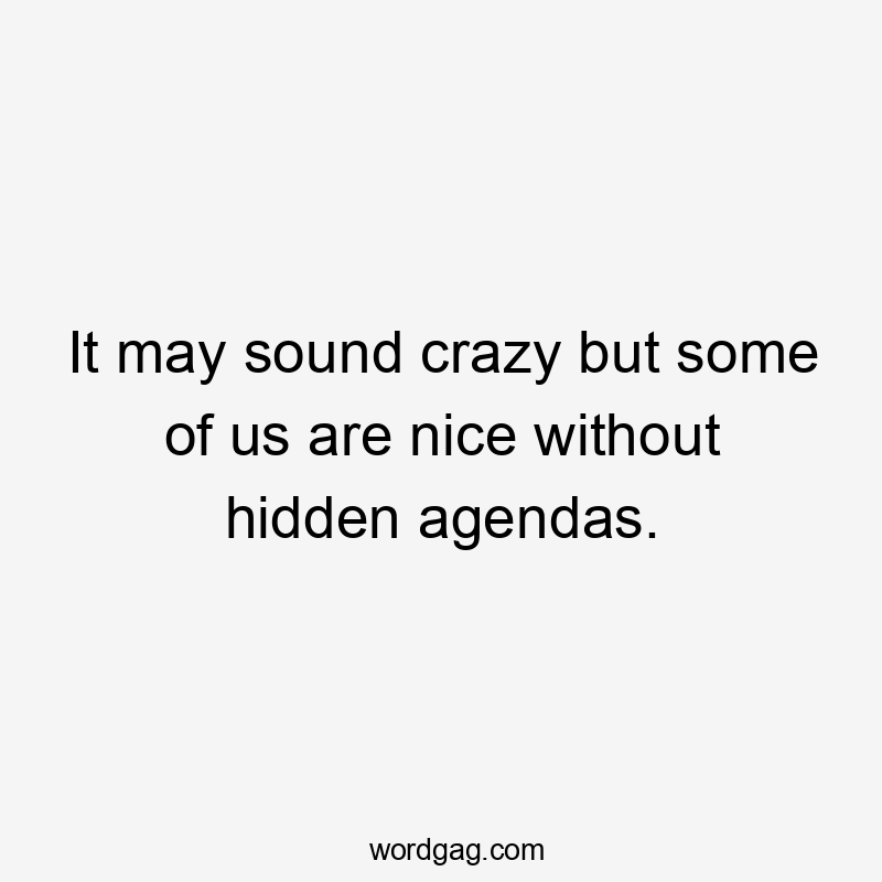 It may sound crazy but some of us are nice without hidden agendas.