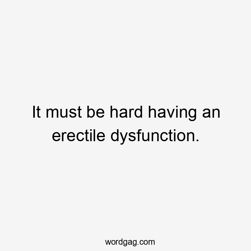 It must be hard having an erectile dysfunction.