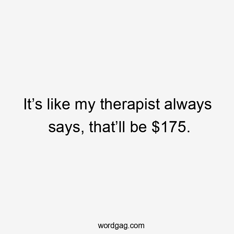 It’s like my therapist always says, that’ll be $175.