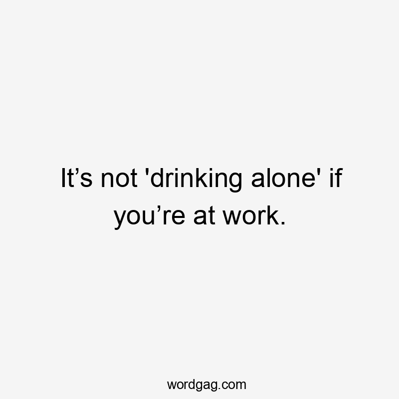 It’s not 'drinking alone' if you’re at work.