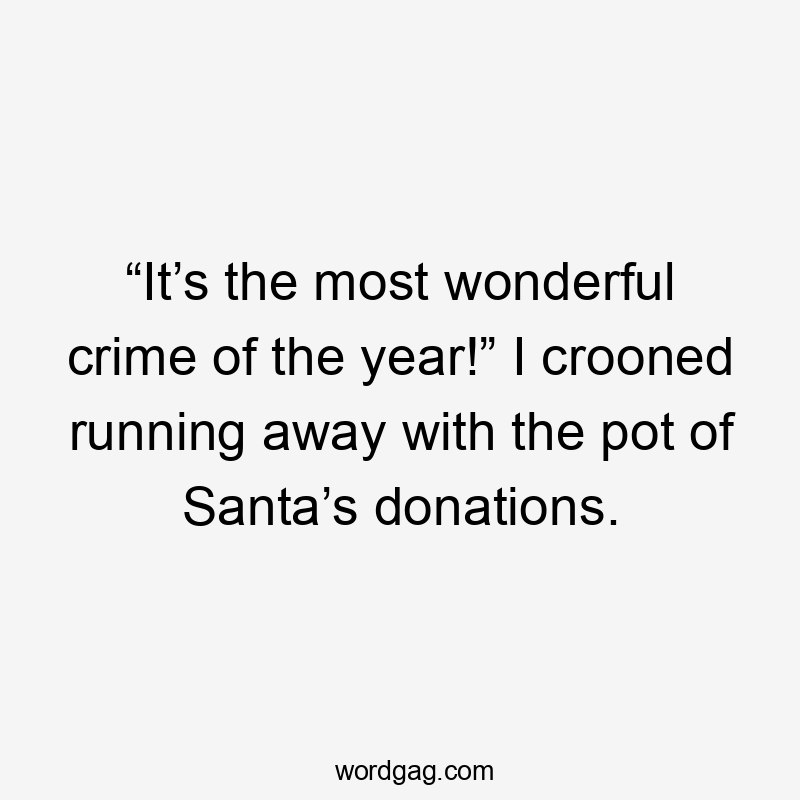 “It’s the most wonderful crime of the year!” I crooned running away with the pot of Santa’s donations.