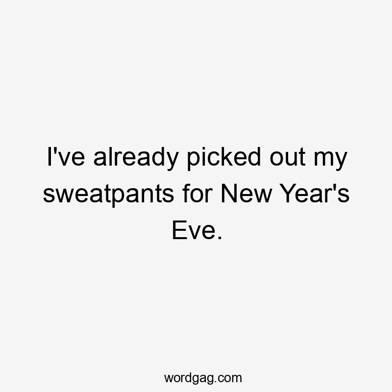 I've already picked out my sweatpants for New Year's Eve.