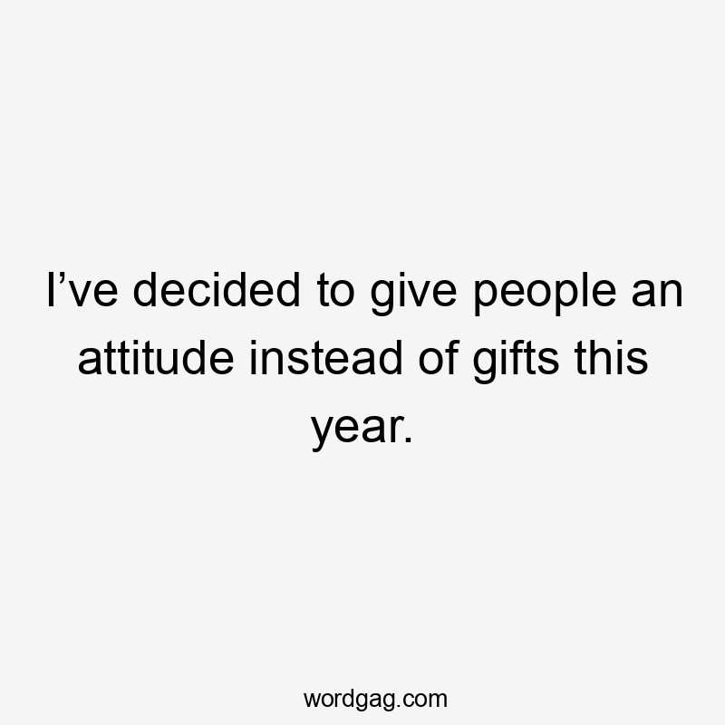 I’ve decided to give people an attitude instead of gifts this year.