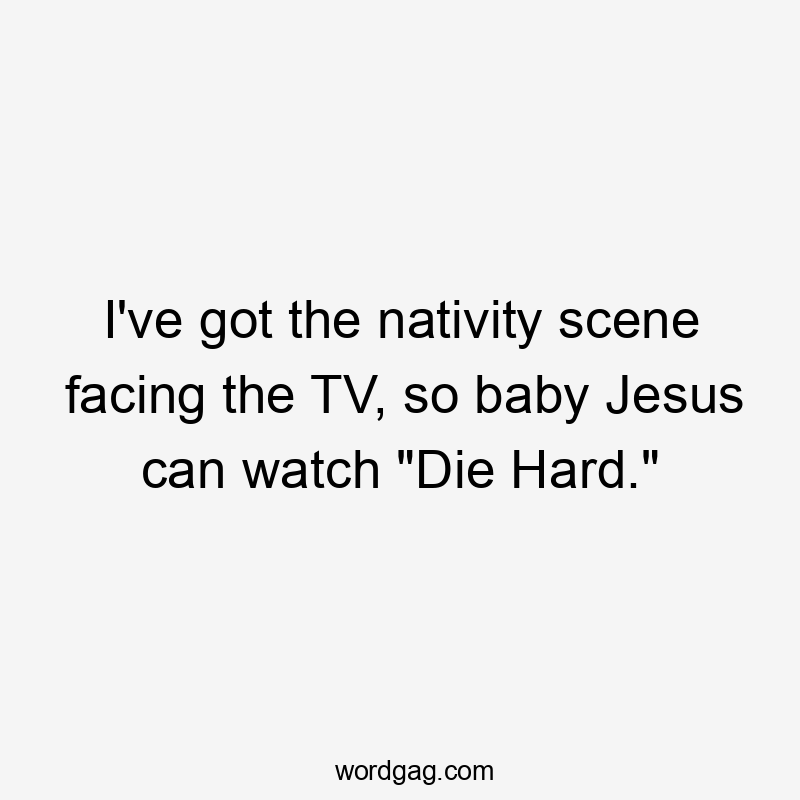 I've got the nativity scene facing the TV, so baby Jesus can watch "Die Hard."