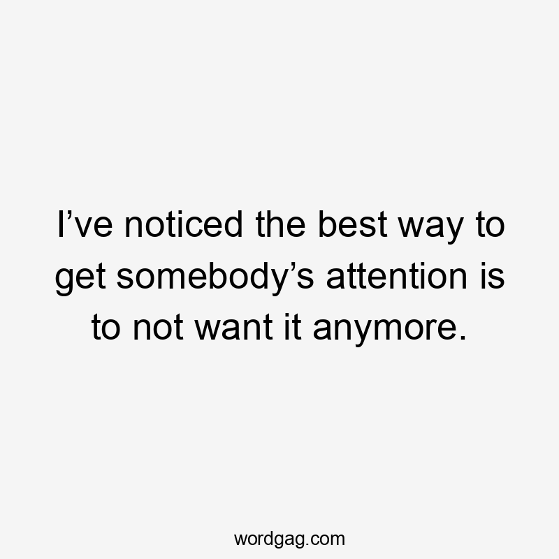 I’ve noticed the best way to get somebody’s attention is to not want it anymore.