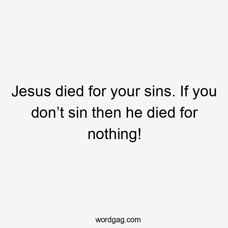 Jesus died for your sins. If you don’t sin then he died for nothing!