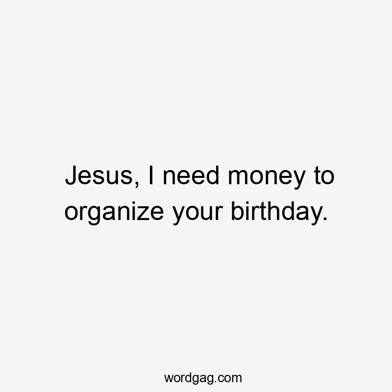 Jesus, I need money to organize your birthday.