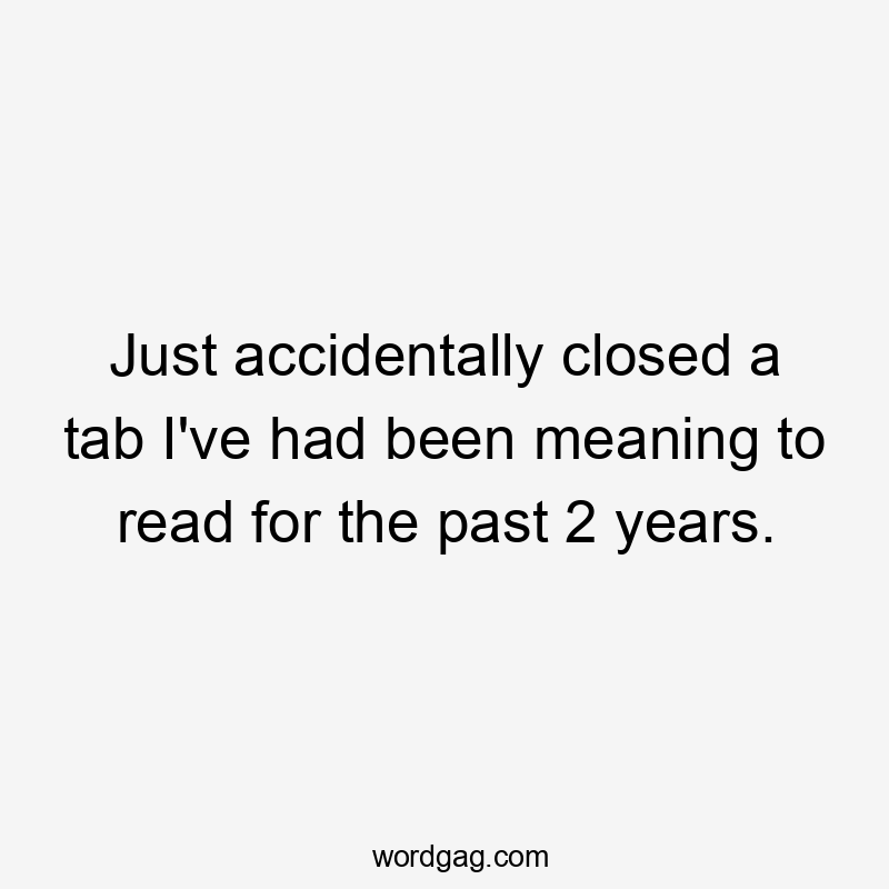 Just accidentally closed a tab I've had been meaning to read for the past 2 years.