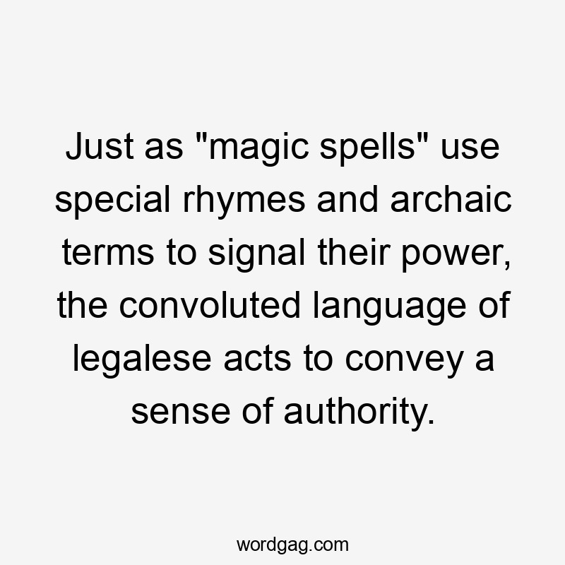 Just as "magic spells" use special rhymes and archaic terms to signal their power, the convoluted language of legalese acts to convey a sense of authority.