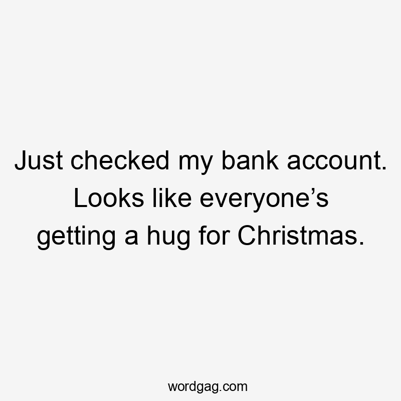 Just checked my bank account. Looks like everyone’s getting a hug for Christmas.