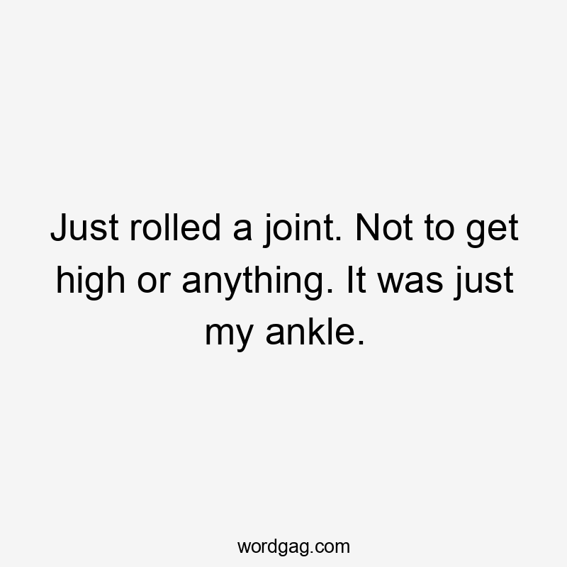 Just rolled a joint. Not to get high or anything. It was just my ankle.