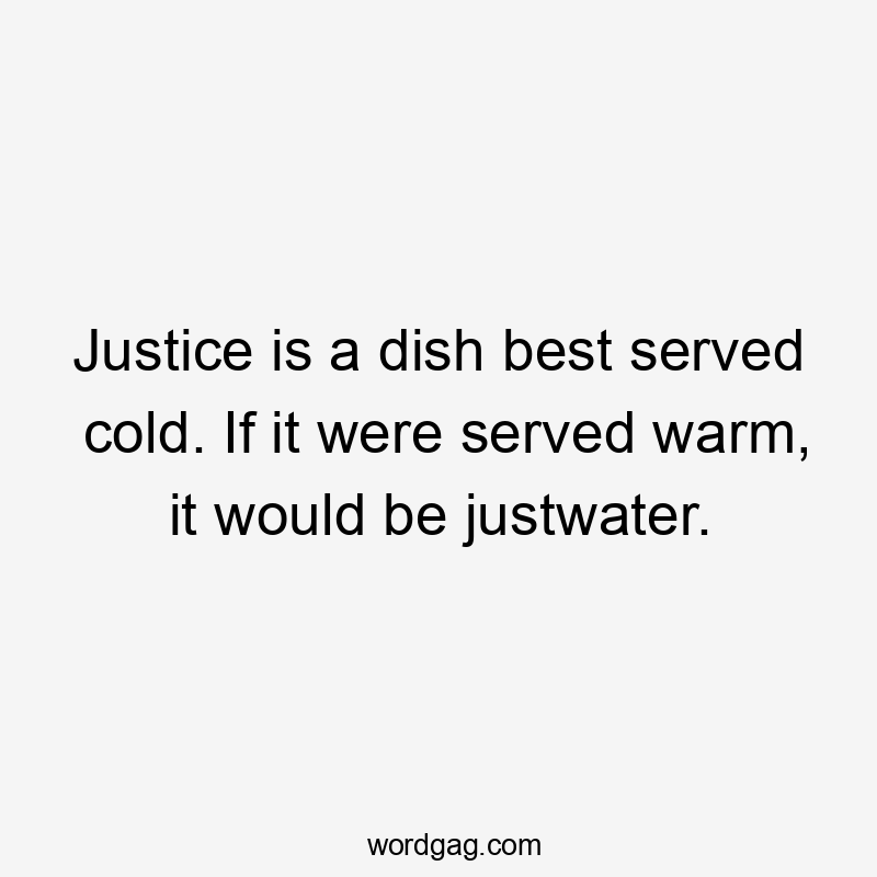 Justice is a dish best served cold. If it were served warm, it would be justwater.