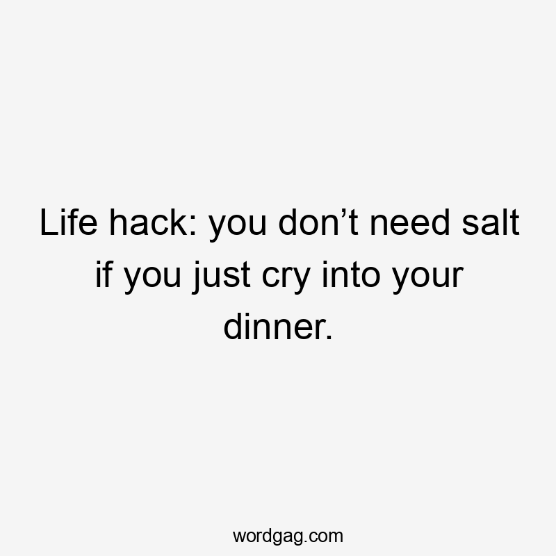 Life hack: you don’t need salt if you just cry into your dinner.