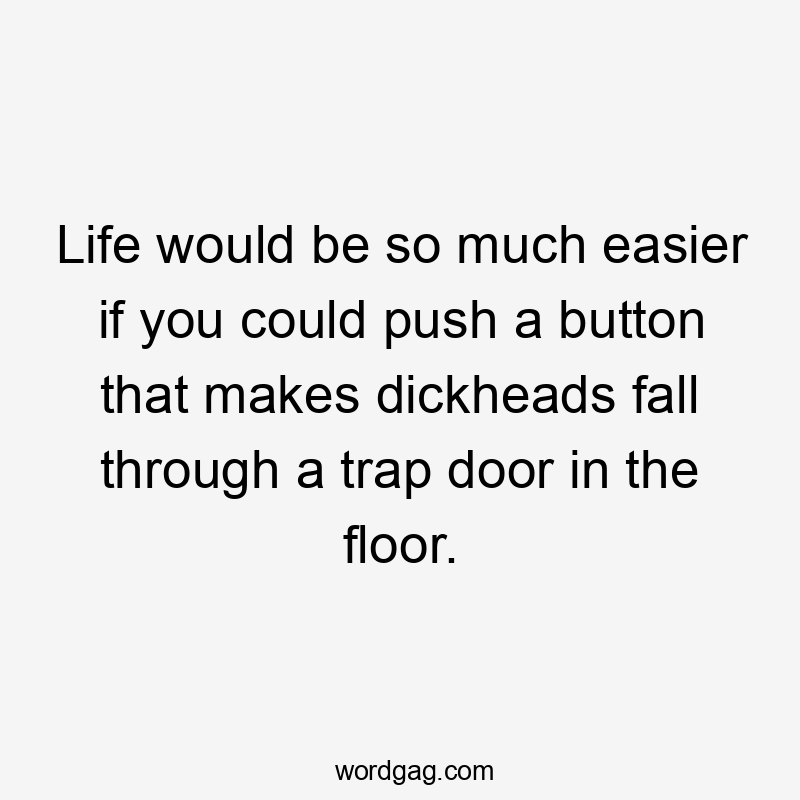 Life would be so much easier if you could push a button that makes dickheads fall through a trap door in the floor.