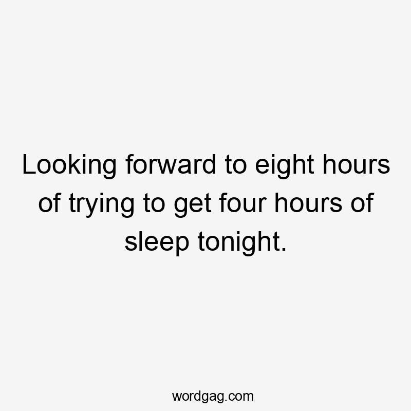 Looking forward to eight hours of trying to get four hours of sleep tonight.