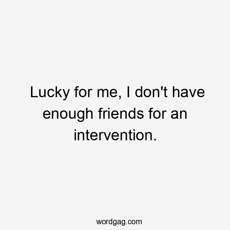 Lucky for me, I don't have enough friends for an intervention.