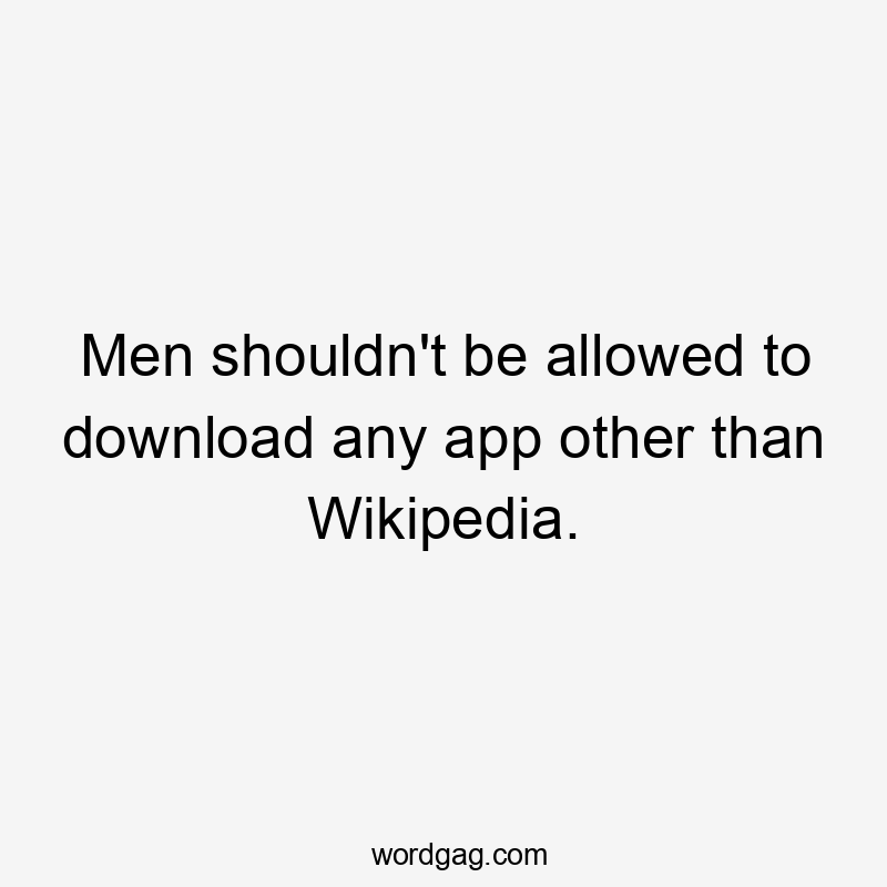 Men shouldn't be allowed to download any app other than Wikipedia.