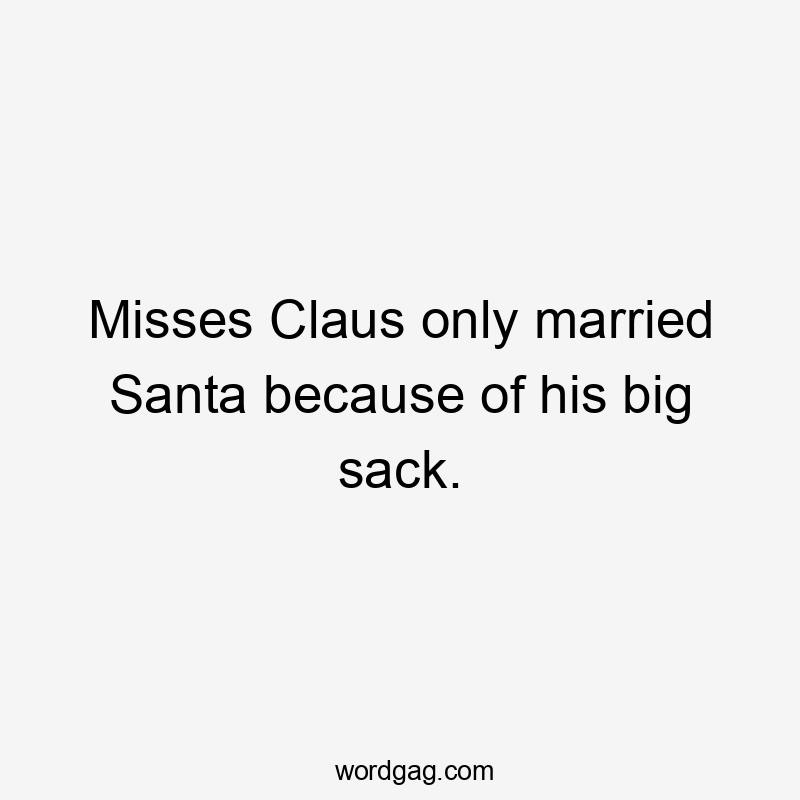 Misses Claus only married Santa because of his big sack.