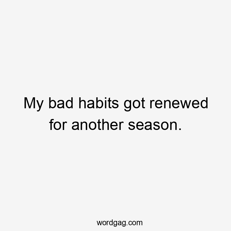 My bad habits got renewed for another season.