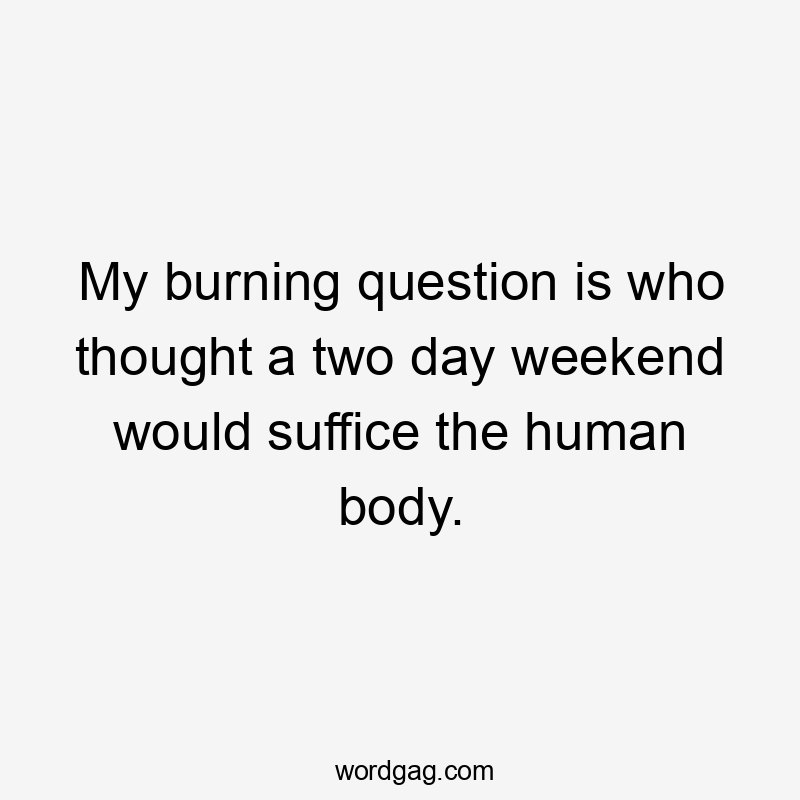 My burning question is who thought a two day weekend would suffice the human body.