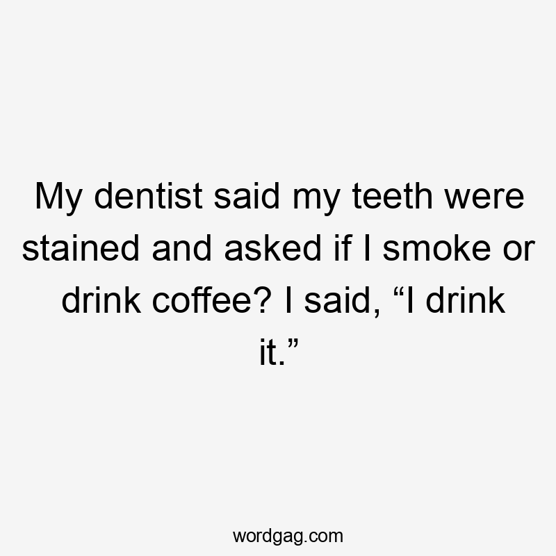 My dentist said my teeth were stained and asked if I smoke or drink coffee? I said, “I drink it.”