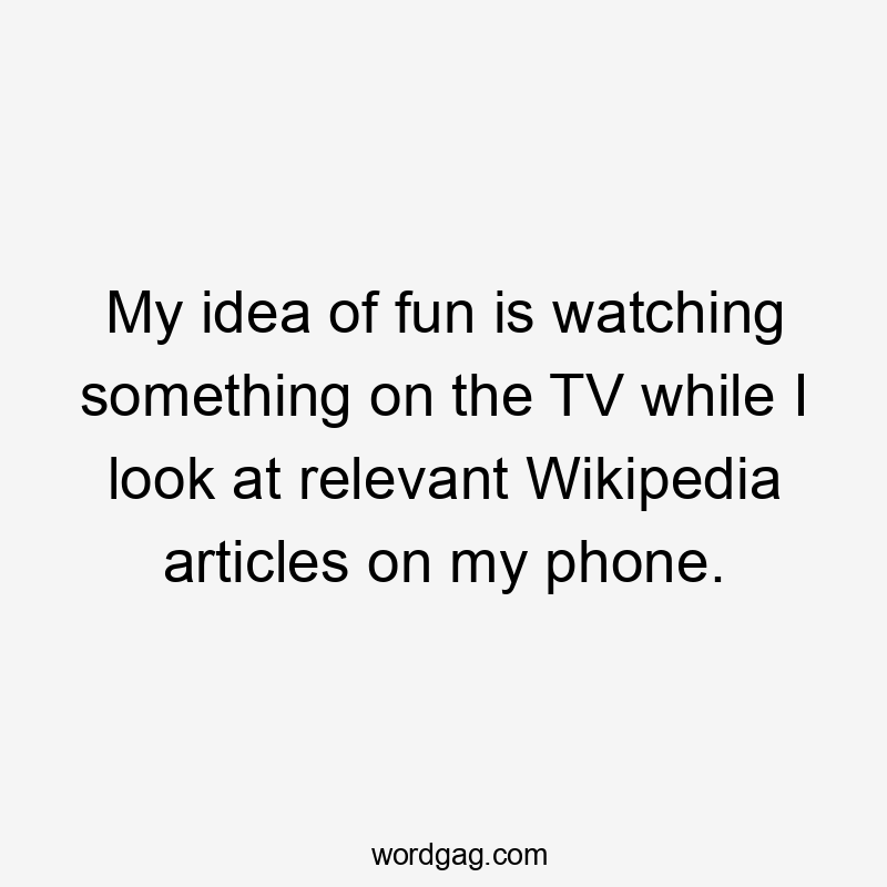 My idea of fun is watching something on the TV while I look at relevant Wikipedia articles on my phone.