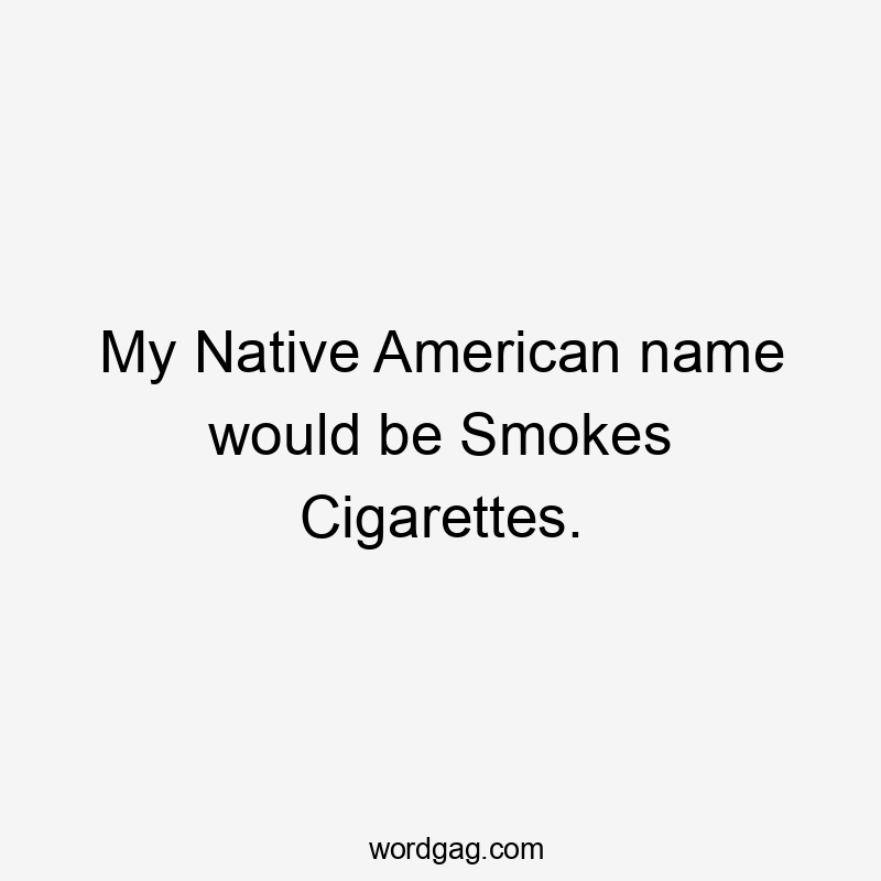 My Native American name would be Smokes Cigarettes.