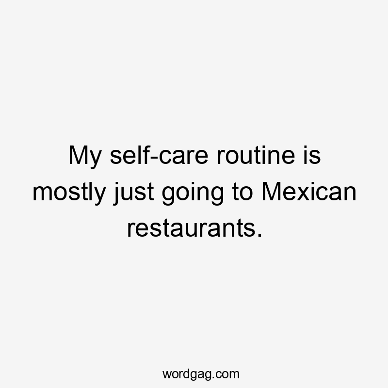 My self-care routine is mostly just going to Mexican restaurants.