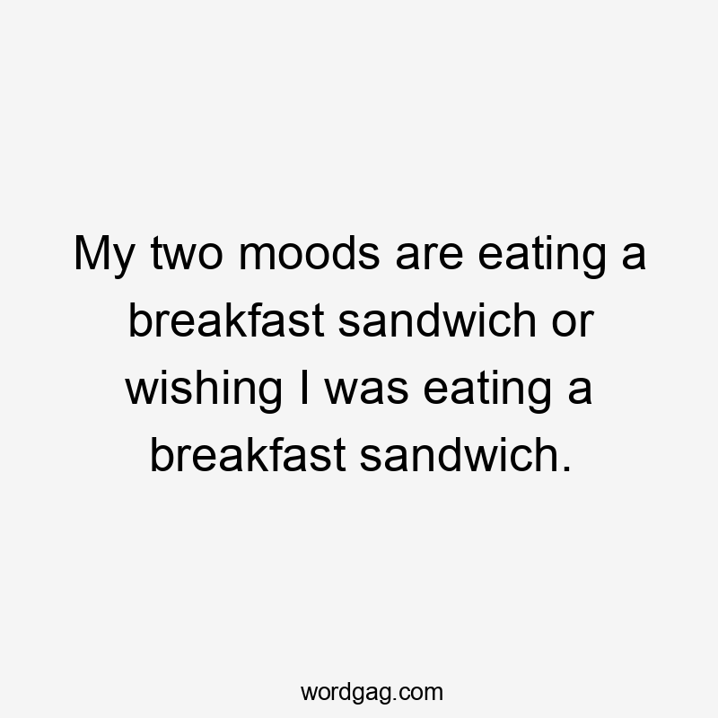 My two moods are eating a breakfast sandwich or wishing I was eating a breakfast sandwich.