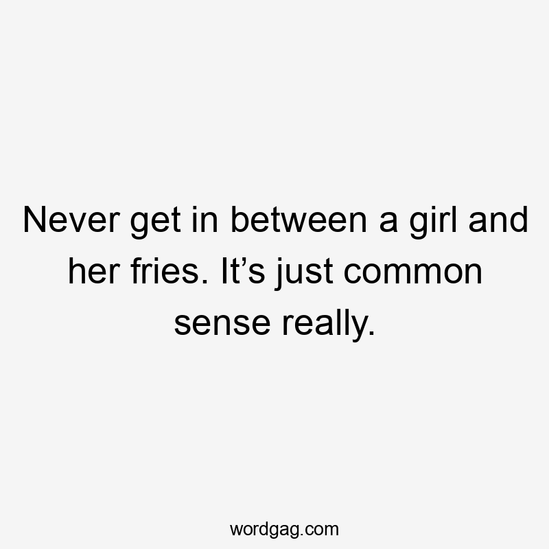 Never get in between a girl and her fries. It’s just common sense really.