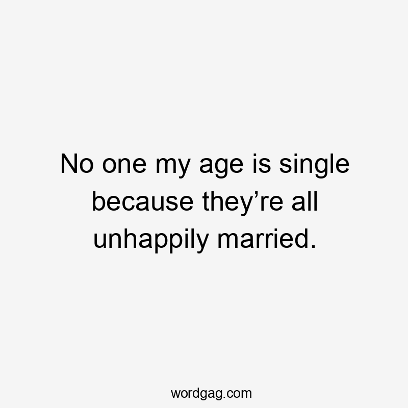 No one my age is single because they’re all unhappily married.