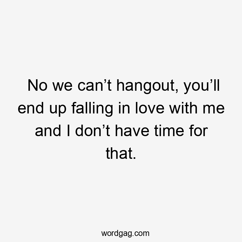 No we can’t hangout, you’ll end up falling in love with me and I don’t have time for that.