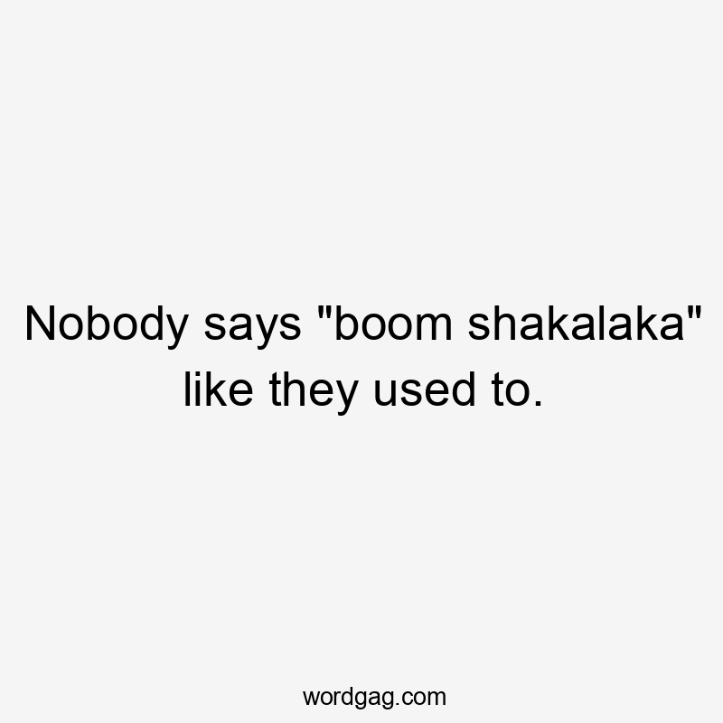 Nobody says "boom shakalaka" like they used to.