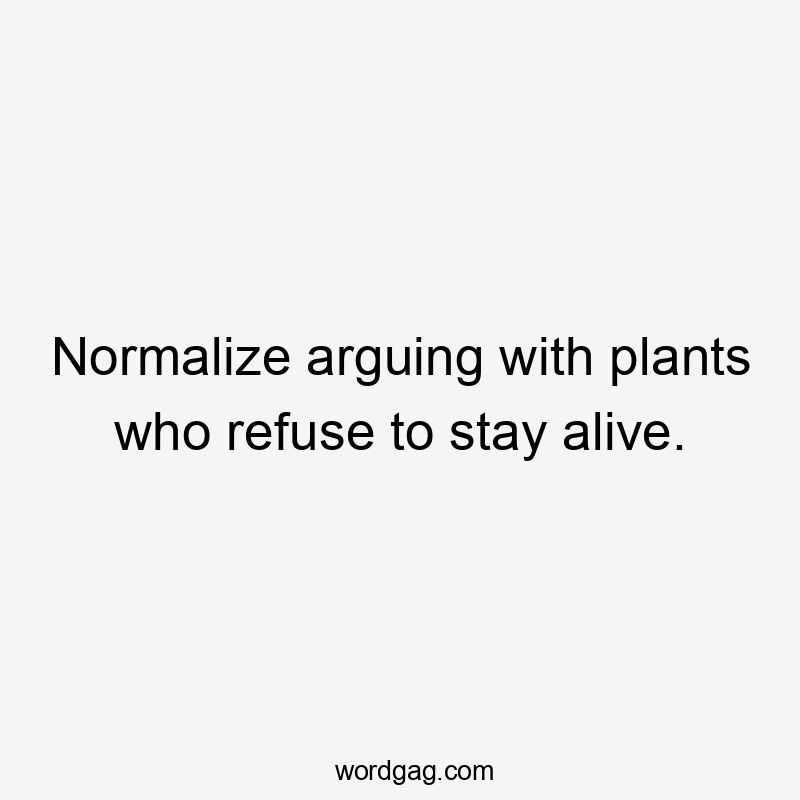 Normalize arguing with plants who refuse to stay alive.