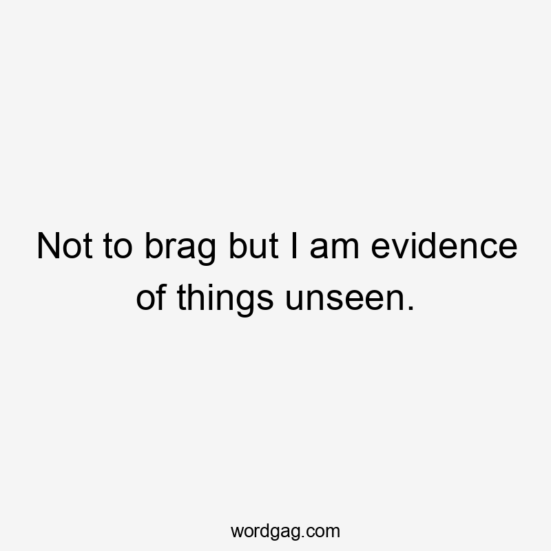 Not to brag but I am evidence of things unseen.