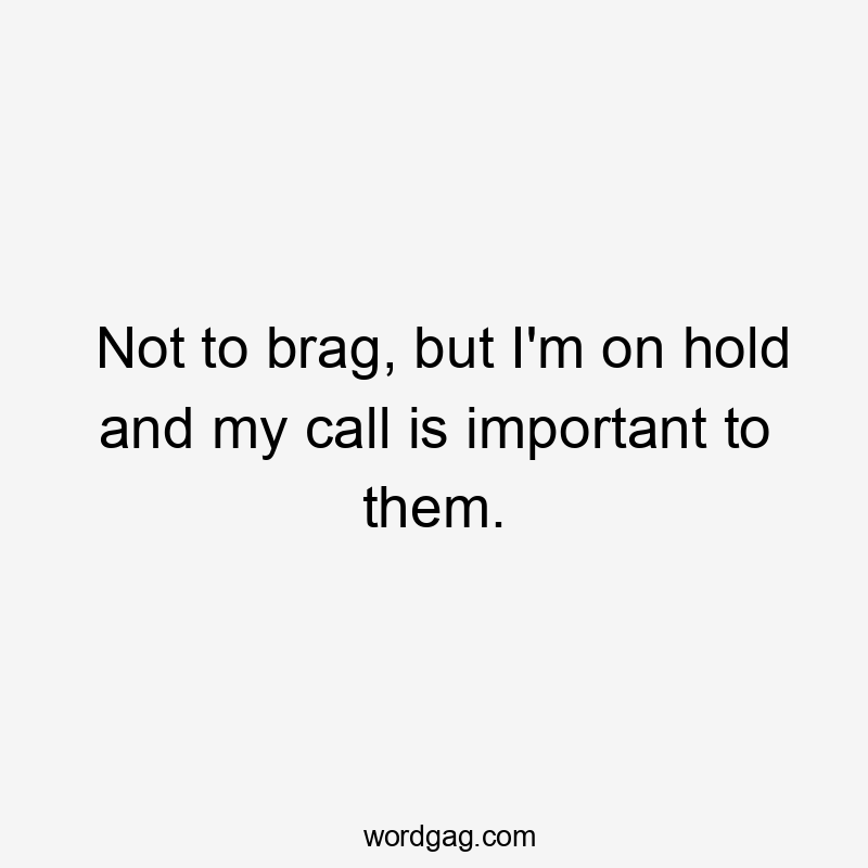 Not to brag, but I'm on hold and my call is important to them.